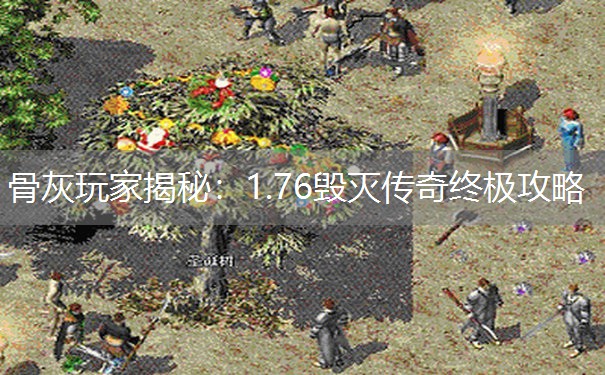 骨灰玩家揭秘：1.76毁灭传奇终极攻略